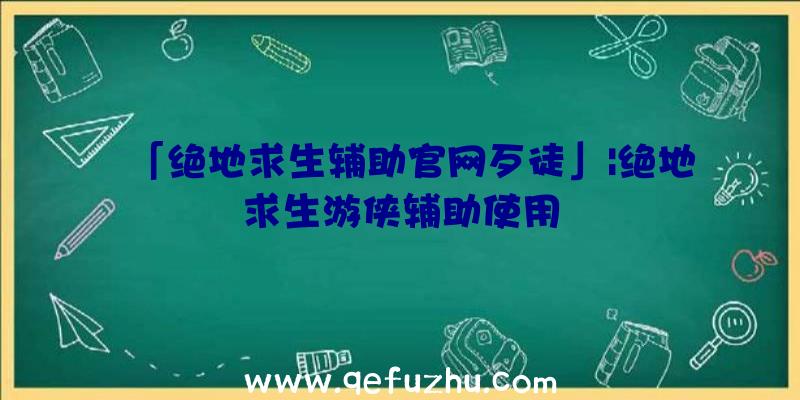 「绝地求生辅助官网歹徒」|绝地求生游侠辅助使用